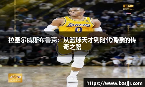 拉塞尔威斯布鲁克：从篮球天才到时代偶像的传奇之路